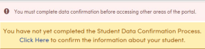 Error on pink screen: You must complete data confirmation before accessing other areas of the portal. And, error on yellow screen: You have not yet completed the Student Data Confirmation Process. Click Here to confirm the information about your student.